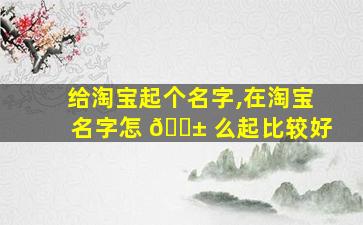 给淘宝起个名字,在淘宝名字怎 🐱 么起比较好